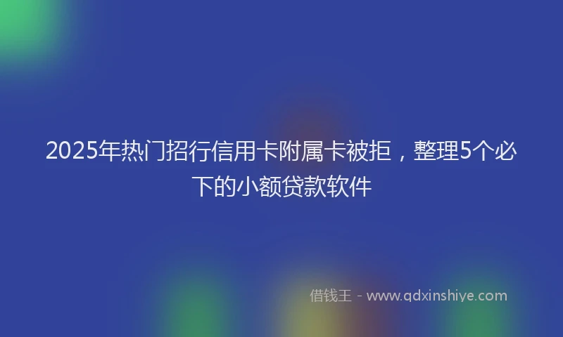 2025年热门招行信用卡附属卡被拒，整理5个必下的小额贷款软件