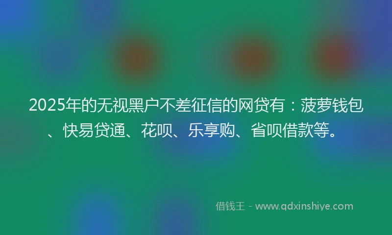 2025年的无视黑户不差征信的网贷有：菠萝钱包、快易贷通、花呗、乐享购、省呗借款等。
