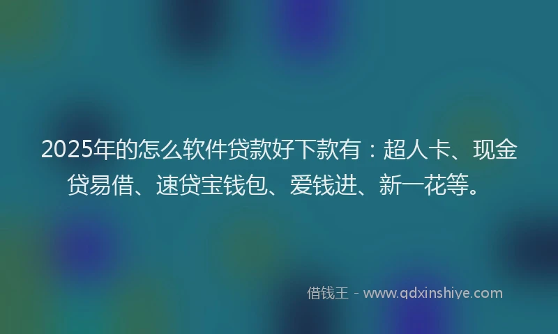 2025年的怎么软件贷款好下款有：超人卡、现金贷易借、速贷宝钱包、爱钱进、新一花等。
