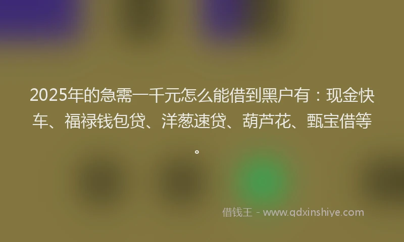 2025年的急需一千元怎么能借到黑户有：现金快车、福禄钱包贷、洋葱速贷、葫芦花、甄宝借等。