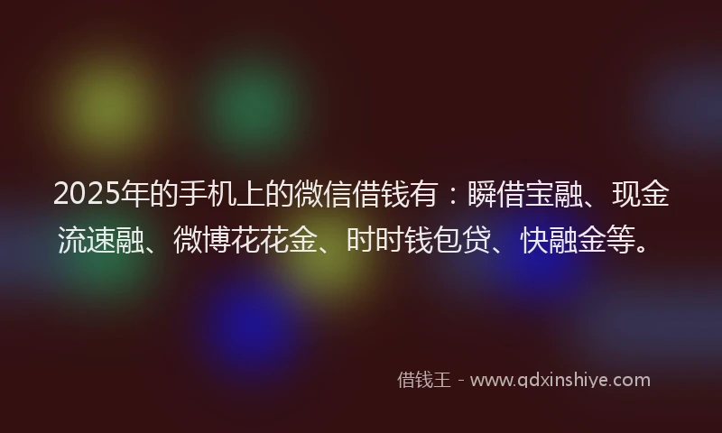 2025年的手机上的微信借钱有：瞬借宝融、现金流速融、微博花花金、时时钱包贷、快融金等。