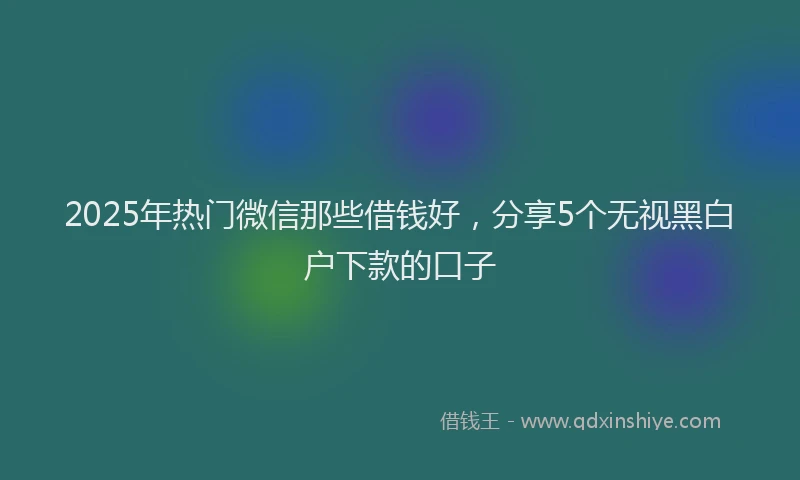 2025年热门微信那些借钱好，分享5个无视黑白户下款的口子