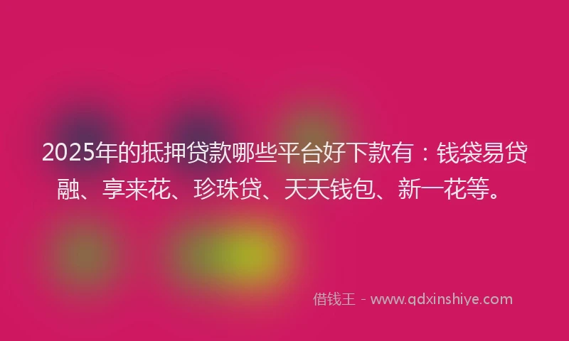 2025年的抵押贷款哪些平台好下款有：钱袋易贷融、享来花、珍珠贷、天天钱包、新一花等。