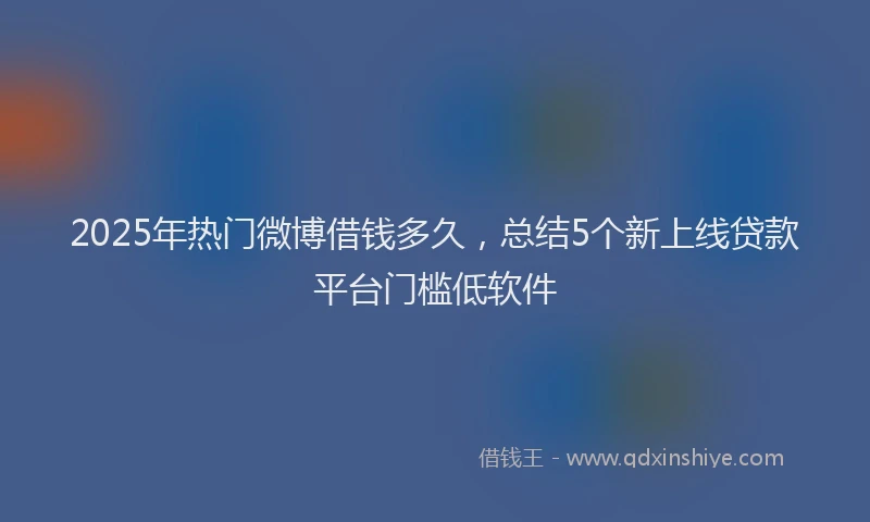 2025年热门微博借钱多久，总结5个新上线贷款平台门槛低软件