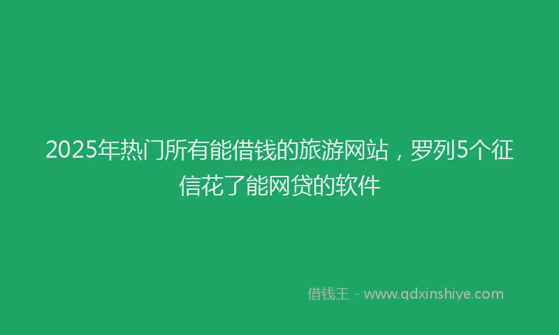 2025年热门所有能借钱的旅游网站，罗列5个征信花了能网贷的软件