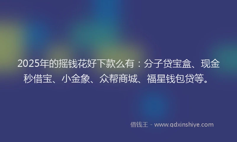 2025年的摇钱花好下款么有：分子贷宝盒、现金秒借宝、小金象、众帮商城、福星钱包贷等。