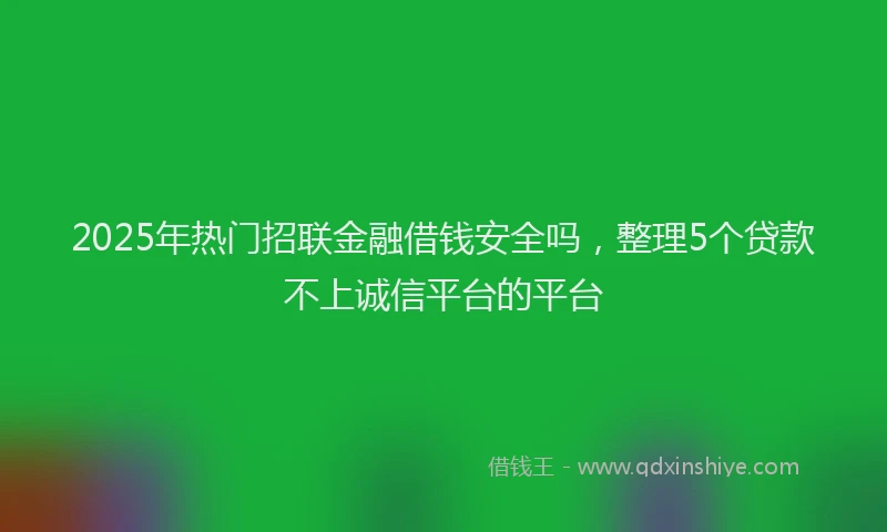 2025年热门招联金融借钱安全吗，整理5个贷款不上诚信平台的平台