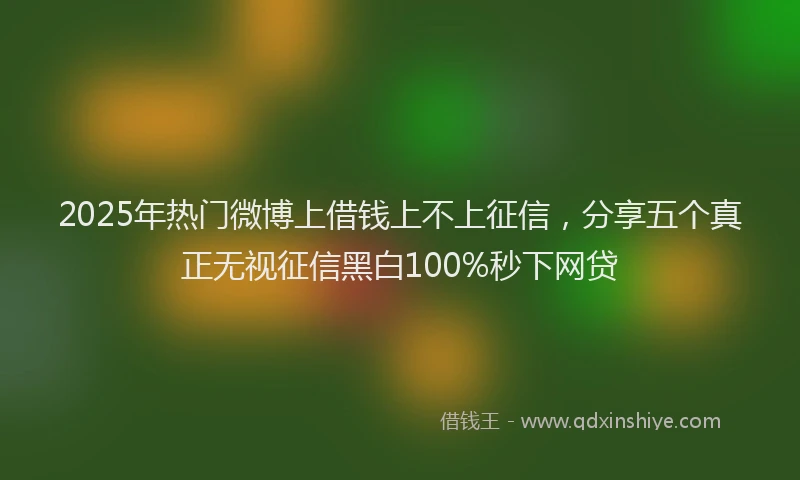 2025年热门微博上借钱上不上征信，分享五个真正无视征信黑白100%秒下网贷