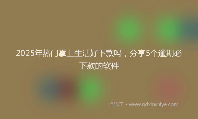 2025年热门掌上生活好下款吗，分享5个逾期必下款的软件