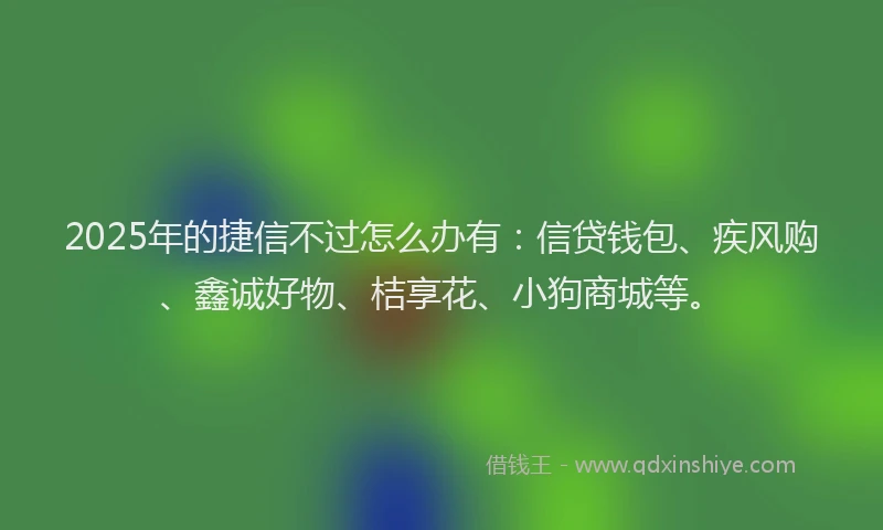 2025年的捷信不过怎么办有：信贷钱包、疾风购、鑫诚好物、桔享花、小狗商城等。