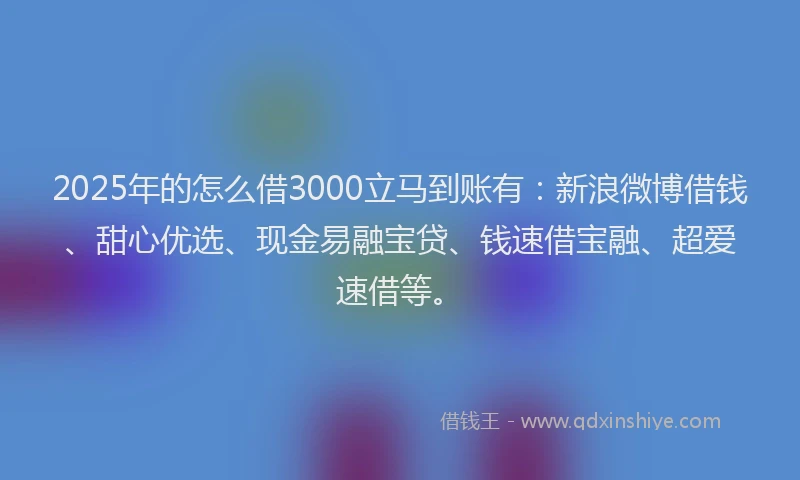 2025年的怎么借3000立马到账有：新浪微博借钱、甜心优选、现金易融宝贷、钱速借宝融、超爱速借等。