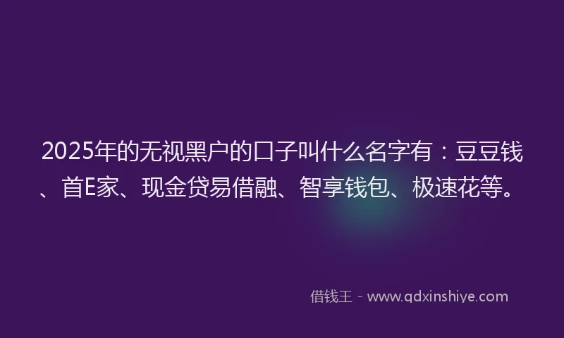 2025年的无视黑户的口子叫什么名字有：豆豆钱、首E家、现金贷易借融、智享钱包、极速花等。