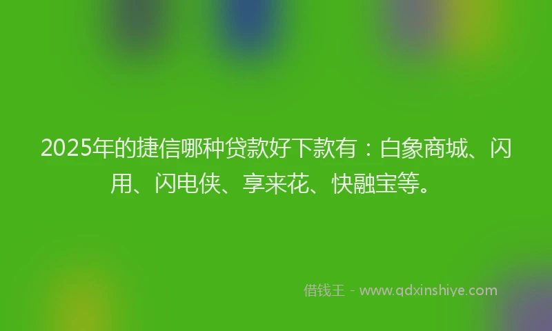 2025年的捷信哪种贷款好下款有：白象商城、闪用、闪电侠、享来花、快融宝等。