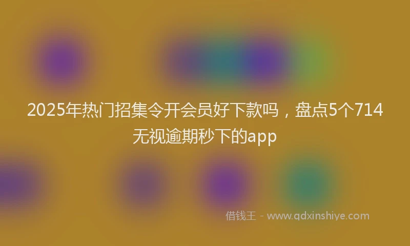 2025年热门招集令开会员好下款吗，盘点5个714无视逾期秒下的app