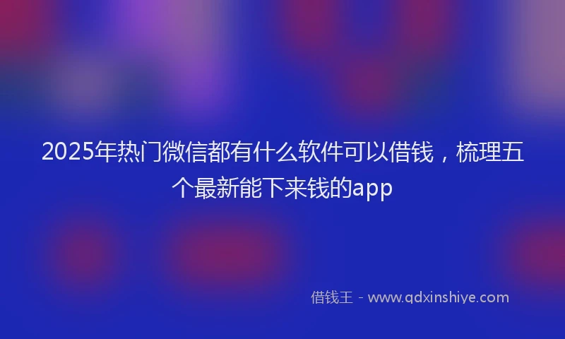 2025年热门微信都有什么软件可以借钱，梳理五个最新能下来钱的app