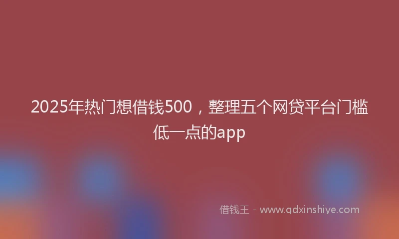 2025年热门想借钱500，整理五个网贷平台门槛低一点的app