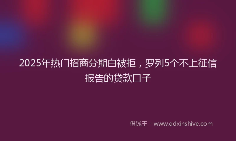 2025年热门招商分期白被拒，罗列5个不上征信报告的贷款口子