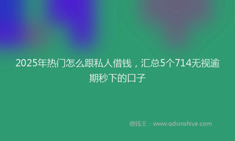 2025年热门怎么跟私人借钱，汇总5个714无视逾期秒下的口子