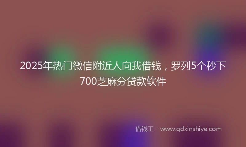 2025年热门微信附近人向我借钱，罗列5个秒下700芝麻分贷款软件
