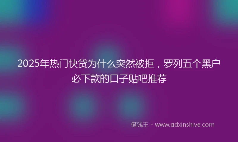 2025年热门快贷为什么突然被拒，罗列五个黑户必下款的口子贴吧推荐