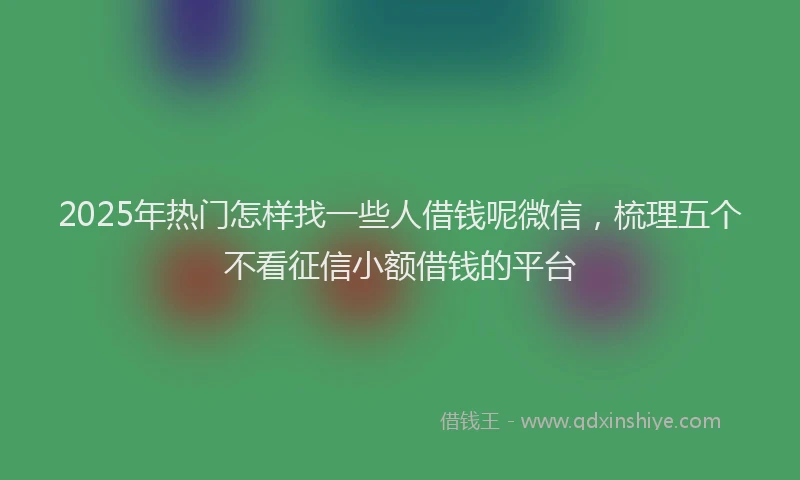 2025年热门怎样找一些人借钱呢微信，梳理五个不看征信小额借钱的平台