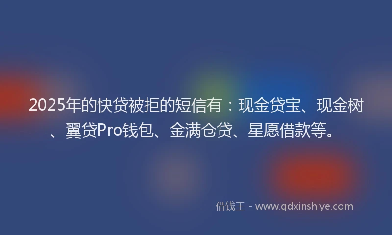 2025年的快贷被拒的短信有：现金贷宝、现金树、翼贷Pro钱包、金满仓贷、星愿借款等。