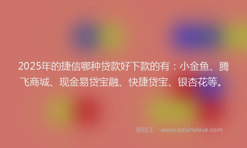 2025年的捷信哪种贷款好下款的有：小金鱼、腾飞商城、现金易贷宝融、快捷贷宝、银杏花等。