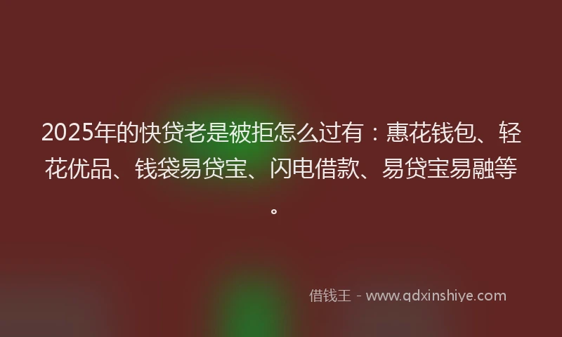 2025年的快贷老是被拒怎么过有：惠花钱包、轻花优品、钱袋易贷宝、闪电借款、易贷宝易融等。