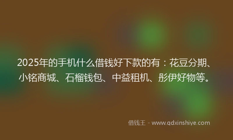 2025年的手机什么借钱好下款的有：花豆分期、小铭商城、石榴钱包、中益租机、彤伊好物等。