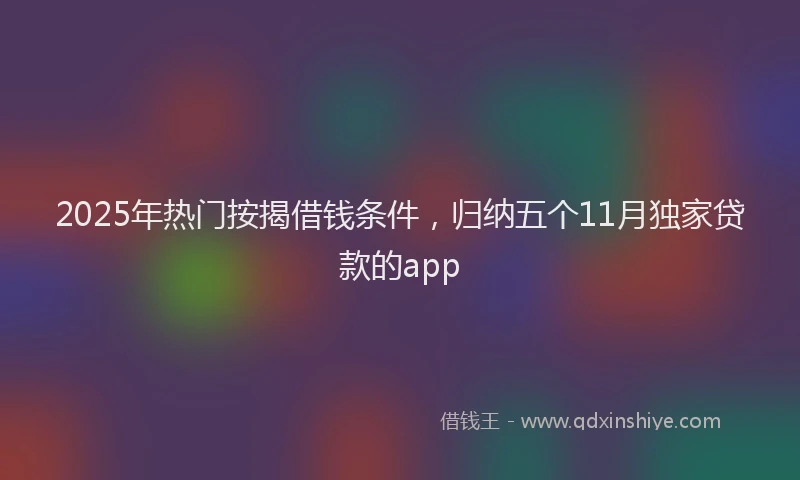 2025年热门按揭借钱条件，归纳五个11月独家贷款的app