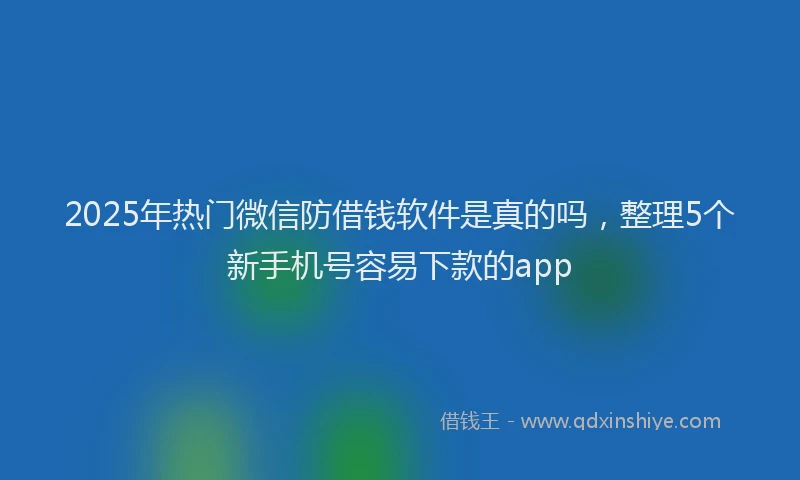 2025年热门微信防借钱软件是真的吗，整理5个新手机号容易下款的app