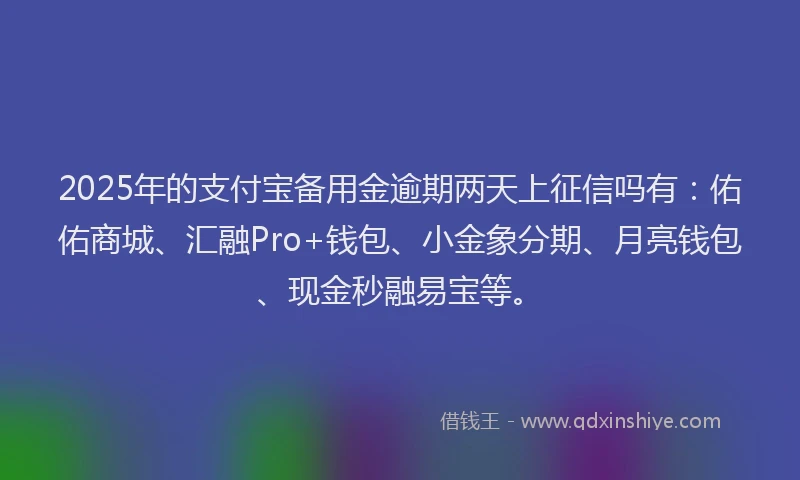 2025年的支付宝备用金逾期两天上征信吗有：佑佑商城、汇融Pro+钱包、小金象分期、月亮钱包、现金秒融易宝等。