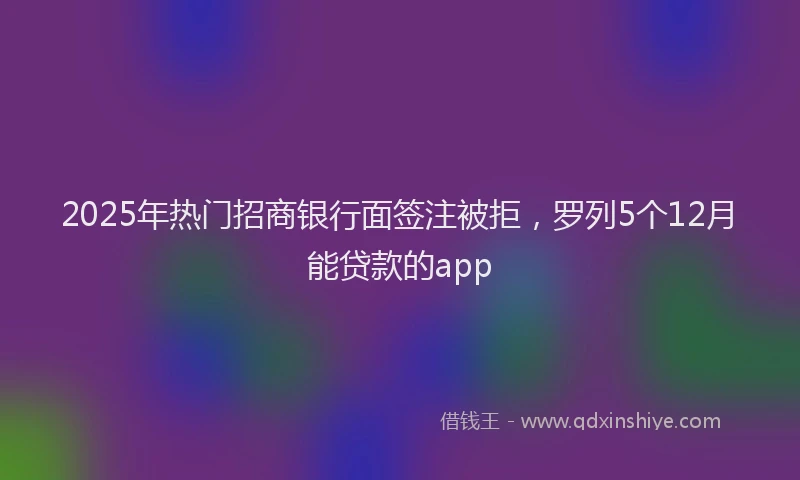 2025年热门招商银行面签注被拒，罗列5个12月能贷款的app