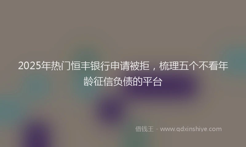 2025年热门恒丰银行申请被拒，梳理五个不看年龄征信负债的平台