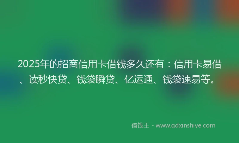 2025年的招商信用卡借钱多久还有：信用卡易借、读秒快贷、钱袋瞬贷、亿运通、钱袋速易等。