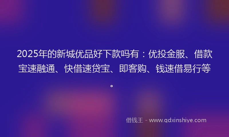 2025年的新城优品好下款吗有：优投金服、借款宝速融通、快借速贷宝、即客购、钱速借易行等。