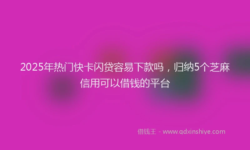 2025年热门快卡闪贷容易下款吗，归纳5个芝麻信用可以借钱的平台