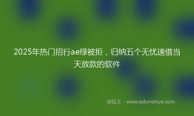 2025年热门招行ae绿被拒，归纳五个无忧速借当天放款的软件