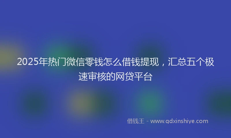 2025年热门微信零钱怎么借钱提现，汇总五个极速审核的网贷平台