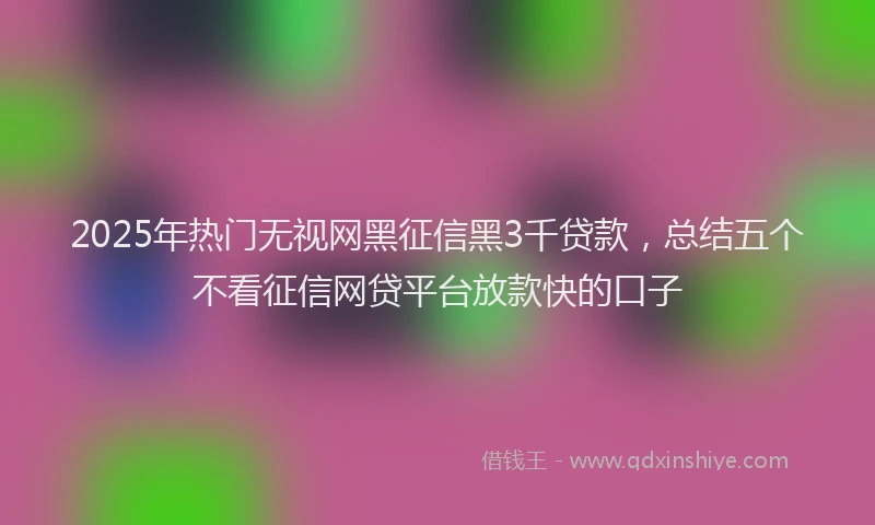 2025年热门无视网黑征信黑3千贷款，总结五个不看征信网贷平台放款快的口子