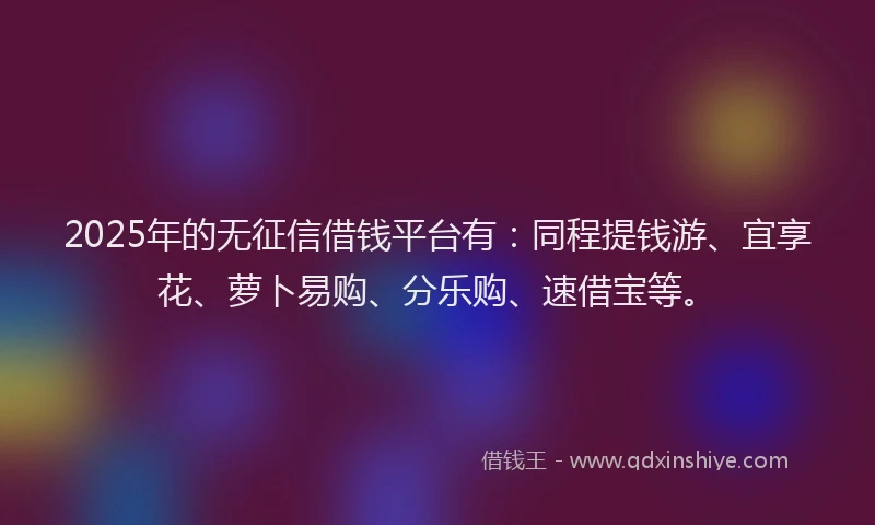 2025年的无征信借钱平台有：同程提钱游、宜享花、萝卜易购、分乐购、速借宝等。