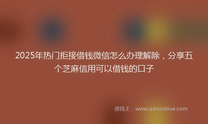2025年热门拒接借钱微信怎么办理解除，分享五个芝麻信用可以借钱的口子