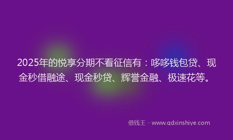 2025年的悦享分期不看征信有：哆哆钱包贷、现金秒借融途、现金秒贷、辉誉金融、极速花等。