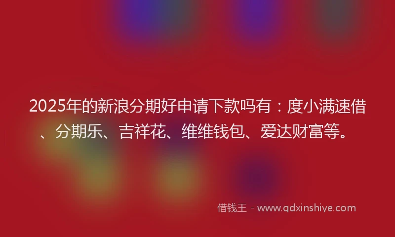 2025年的新浪分期好申请下款吗有：度小满速借、分期乐、吉祥花、维维钱包、爱达财富等。