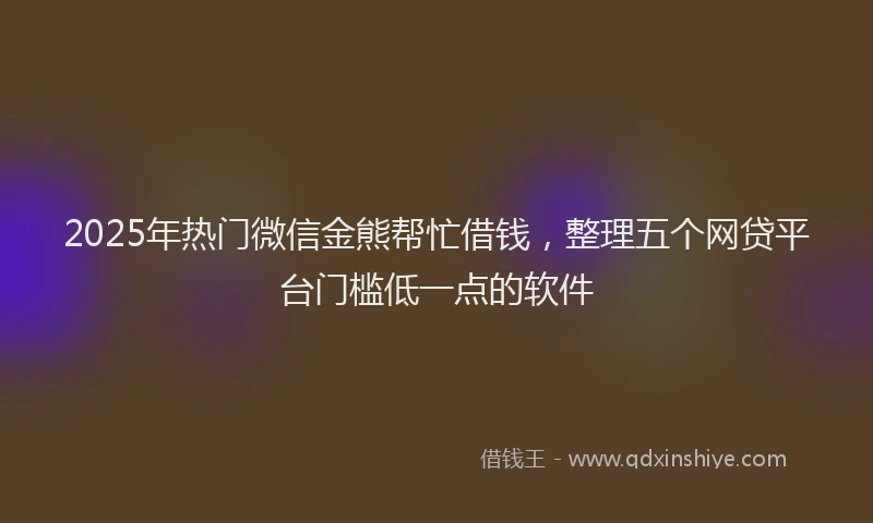 2025年热门微信金熊帮忙借钱，整理五个网贷平台门槛低一点的软件