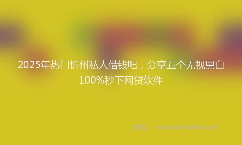 2025年热门忻州私人借钱吧，分享五个无视黑白100%秒下网贷软件