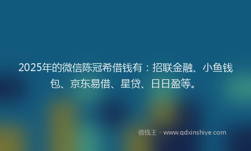 2025年的微信陈冠希借钱有：招联金融、小鱼钱包、京东易借、星贷、日日盈等。