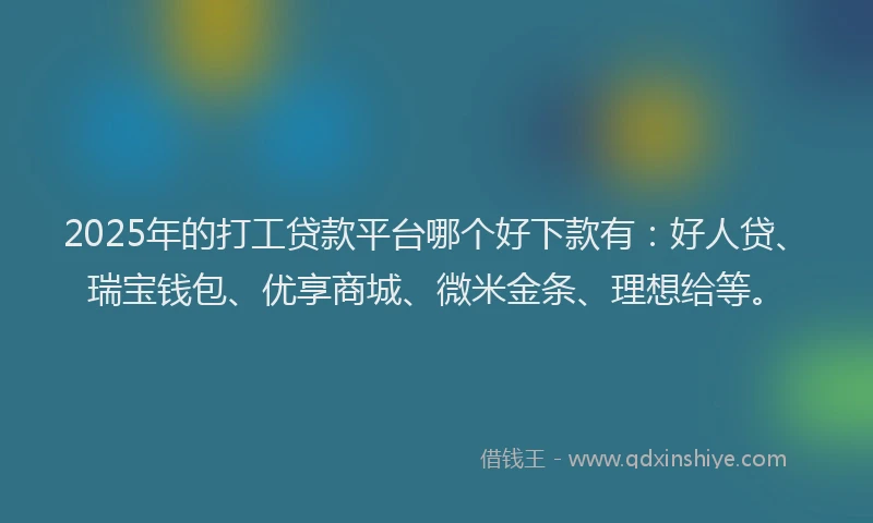 2025年的打工贷款平台哪个好下款有：好人贷、瑞宝钱包、优享商城、微米金条、理想给等。