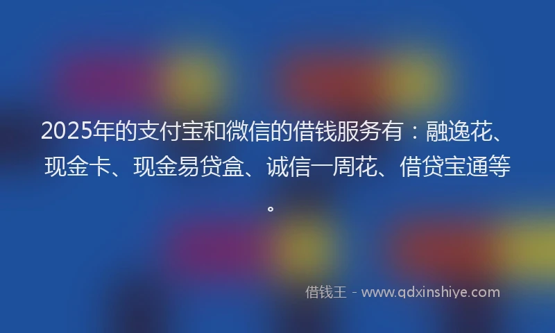 2025年的支付宝和微信的借钱服务有：融逸花、现金卡、现金易贷盒、诚信一周花、借贷宝通等。