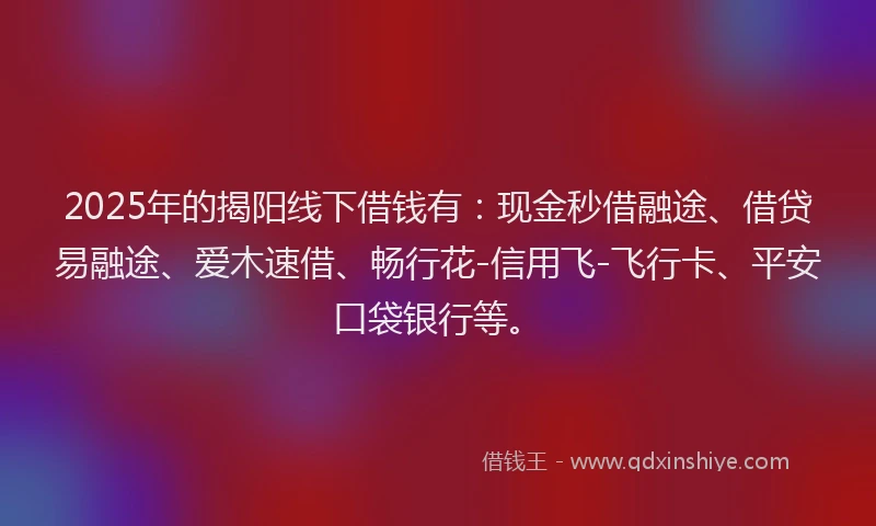 2025年的揭阳线下借钱有：现金秒借融途、借贷易融途、爱木速借、畅行花-信用飞-飞行卡、平安口袋银行等。